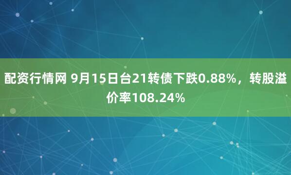 配资行情网 9月15日台21转债下跌0.88%，转股溢价率108.24%