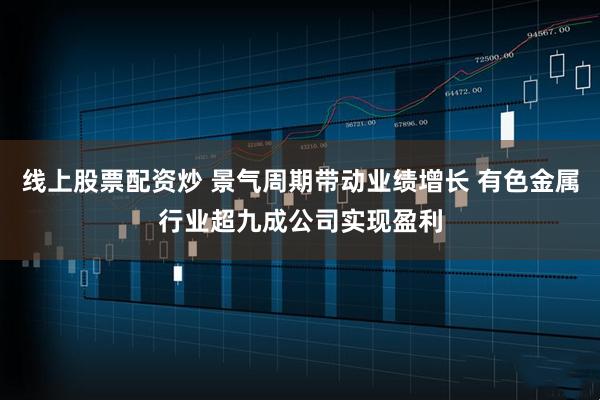 线上股票配资炒 景气周期带动业绩增长 有色金属行业超九成公司实现盈利