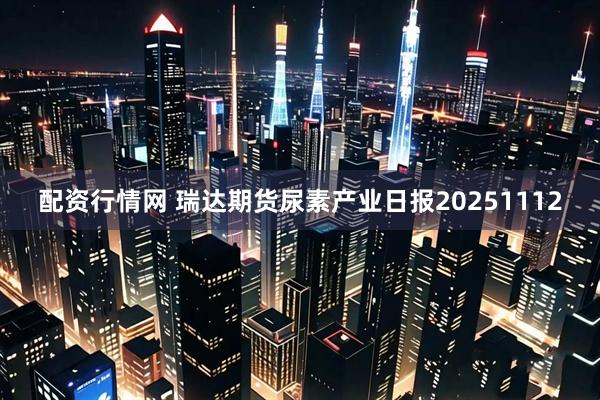 配资行情网 瑞达期货尿素产业日报20251112