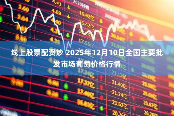 线上股票配资炒 2025年12月10日全国主要批发市场葡萄价格行情