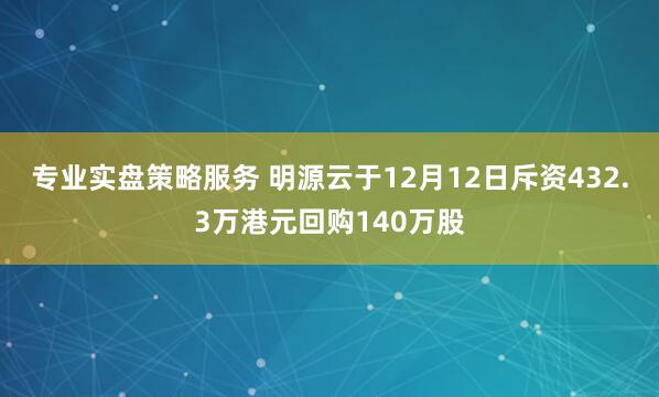 专业实盘策略服务 明源云于12月12日斥资432.3万港元回购140万股