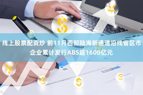 线上股票配资炒 前11月西部陆海新通道沿线省区市企业累计发行ABS超1600亿元