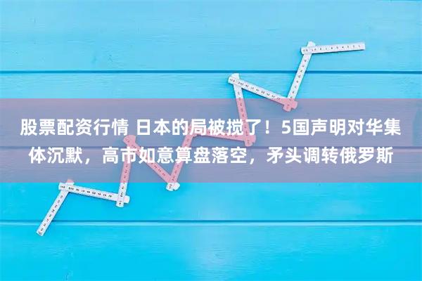 股票配资行情 日本的局被搅了！5国声明对华集体沉默，高市如意算盘落空，矛头调转俄罗斯