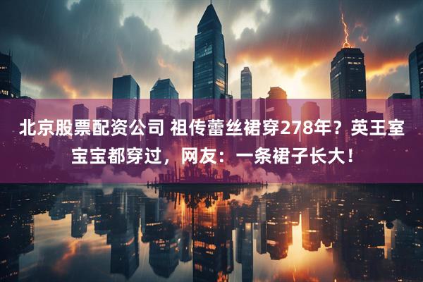 北京股票配资公司 祖传蕾丝裙穿278年？英王室宝宝都穿过，网友：一条裙子长大！