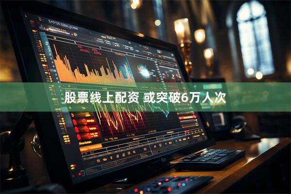 股票线上配资 或突破6万人次