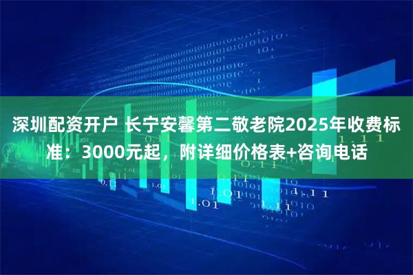 深圳配资开户 长宁安馨第二敬老院2025年收费标准：3000元起，附详细价格表+咨询电话