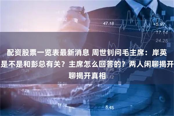 配资股票一览表最新消息 周世钊问毛主席：岸英牺牲是不是和彭总有关？主席怎么回答的？两人闲聊揭开真相