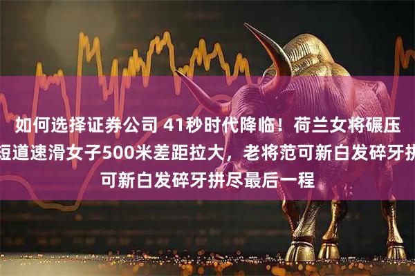 如何选择证券公司 41秒时代降临！荷兰女将碾压夺冠，中国短道速滑女子500米差距拉大，老将范可新白发碎牙拼尽最后一程