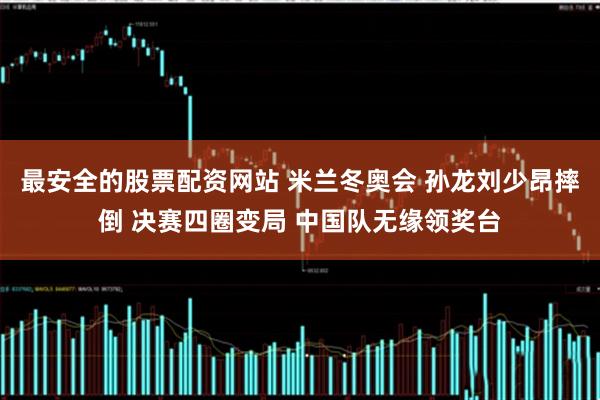 最安全的股票配资网站 米兰冬奥会 孙龙刘少昂摔倒 决赛四圈变局 中国队无缘领奖台