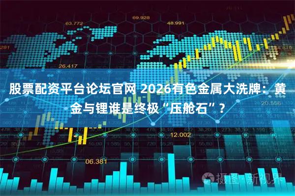 股票配资平台论坛官网 2026有色金属大洗牌：黄金与锂谁是终极“压舱石”？