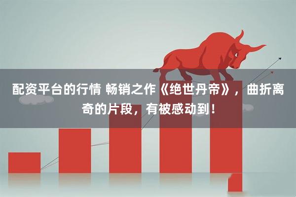 配资平台的行情 畅销之作《绝世丹帝》，曲折离奇的片段，有被感动到！