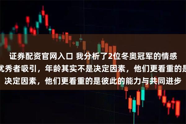 证券配资官网入口 我分析了2位冬奥冠军的情感观，发现优秀者只被更优秀者吸引，年龄其实不是决定因素，他们更看重的是彼此的能力与共同进步
