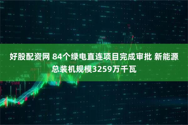 好股配资网 84个绿电直连项目完成审批 新能源总装机规模3259万千瓦