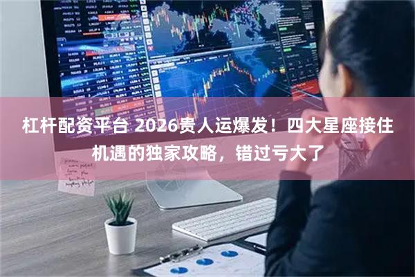 杠杆配资平台 2026贵人运爆发！四大星座接住机遇的独家攻略，错过亏大了