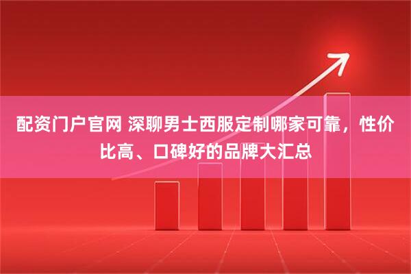 配资门户官网 深聊男士西服定制哪家可靠，性价比高、口碑好的品牌大汇总