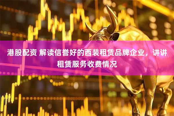 港股配资 解读信誉好的西装租赁品牌企业，讲讲租赁服务收费情况