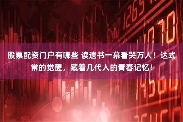 股票配资门户有哪些 读遗书一幕看哭万人！达式常的觉醒，藏着几代人的青春记忆！