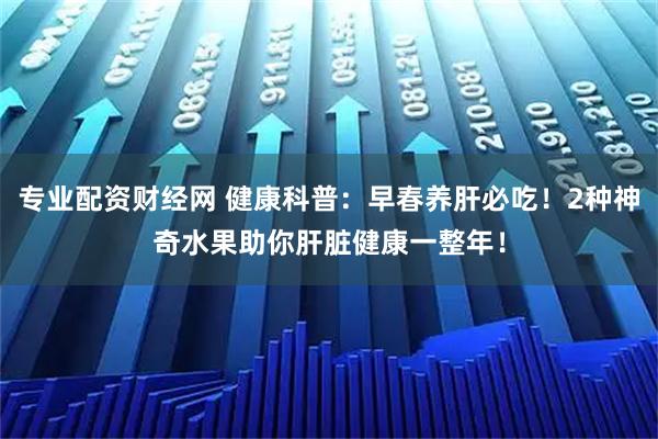 专业配资财经网 健康科普：早春养肝必吃！2种神奇水果助你肝脏健康一整年！