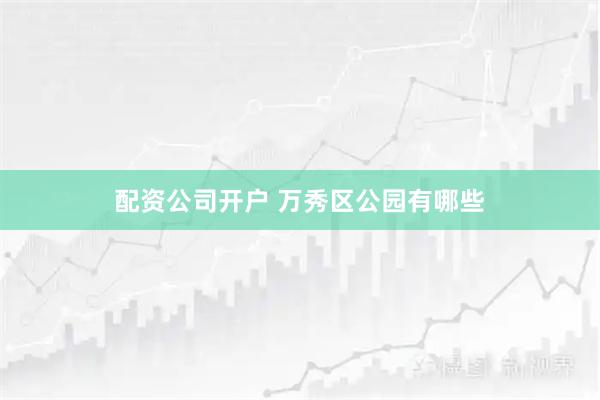 配资公司开户 万秀区公园有哪些