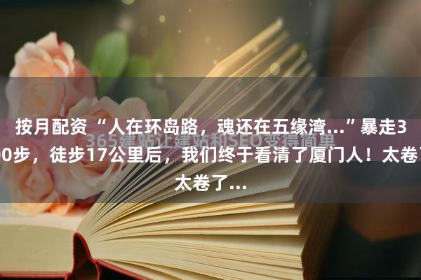 按月配资 “人在环岛路，魂还在五缘湾...”暴走30000步，徒步17公里后，我们终于看清了厦门人！太卷了...
