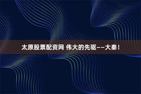 太原股票配资网 伟大的先驱——大秦！