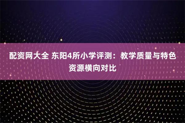 配资网大全 东阳4所小学评测：教学质量与特色资源横向对比