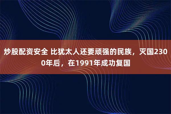 炒股配资安全 比犹太人还要顽强的民族，灭国2300年后，在1991年成功复国