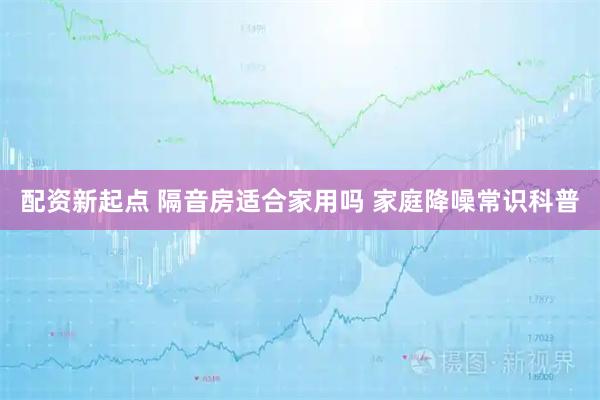 配资新起点 隔音房适合家用吗 家庭降噪常识科普