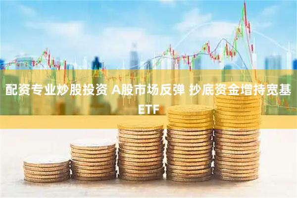 配资专业炒股投资 A股市场反弹 抄底资金增持宽基ETF