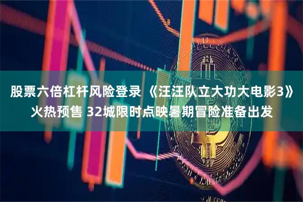 股票六倍杠杆风险登录 《汪汪队立大功大电影3》火热预售 32城限时点映暑期冒险准备出发