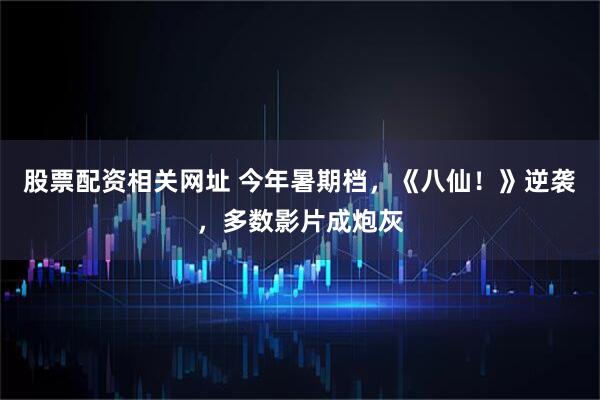 股票配资相关网址 今年暑期档，《八仙！》逆袭，多数影片成炮灰
